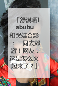 舒淇晒labubu和哭娃合影：一同去郊游！网友：这是怎么火起来了？