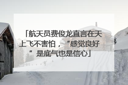 航天员费俊龙直言在天上飞不害怕，“感觉良好”是底气也是信心