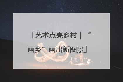艺术点亮乡村｜“画乡”画出新图景