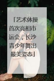 艺术体操首次亮相市运会，长沙青少年舞出最美姿态