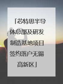 芯特思半导体总部及研发制造基地项目签约落户无锡高新区