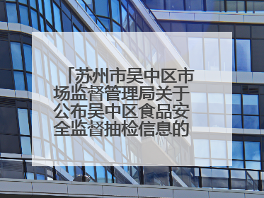 苏州市吴中区市场监督管理局关于公布吴中区食品安全监督抽检信息的公告（2025年第四期）