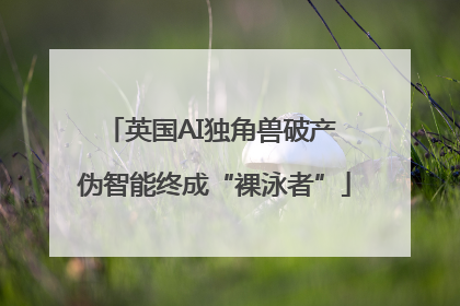 英国AI独角兽破产 伪智能终成“裸泳者”