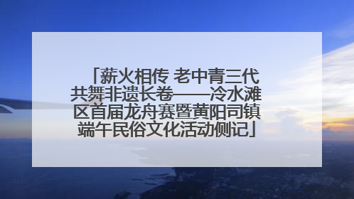 薪火相传 老中青三代共舞非遗长卷——冷水滩区首届龙舟赛暨黄阳司镇端午民俗文化活动侧记