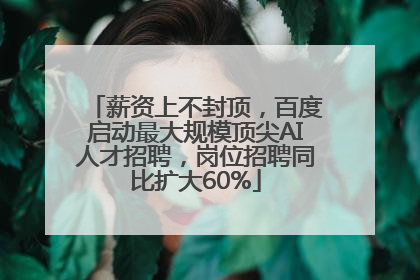 薪资上不封顶，百度启动最大规模顶尖AI人才招聘，岗位招聘同比扩大60%