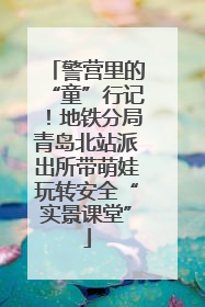 警营里的“童”行记！地铁分局青岛北站派出所带萌娃玩转安全“实景课堂”