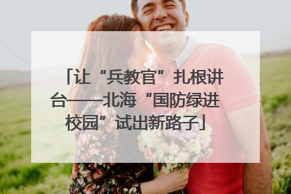 让“兵教官”扎根讲台——北海“国防绿进校园”试出新路子
