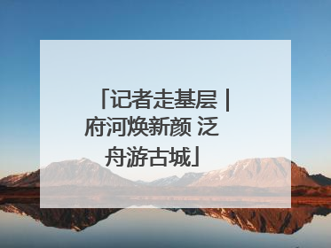 记者走基层｜府河焕新颜 泛舟游古城