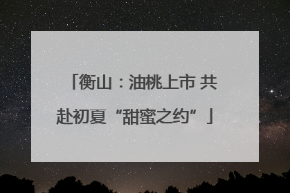 衡山：油桃上市 共赴初夏“甜蜜之约”