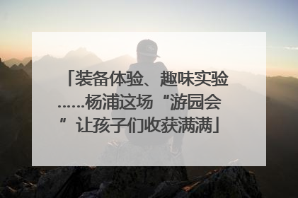 装备体验、趣味实验……杨浦这场“游园会”让孩子们收获满满