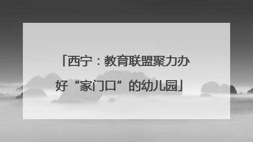 西宁：教育联盟聚力办好“家门口”的幼儿园