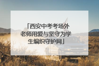西安中考考场外 老师用爱与坚守为学生编织守护网