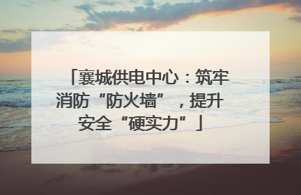 襄城供电中心：筑牢消防“防火墙”，提升安全“硬实力”