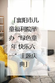 襄阳市儿童福利院举办“绿色童年 快乐六一”主题庆典