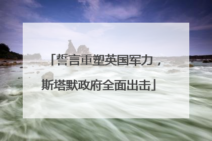 誓言重塑英国军力，斯塔默政府全面出击