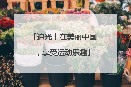 追光丨在美丽中国，享受运动乐趣