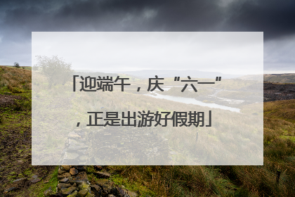 迎端午，庆“六一”，正是出游好假期