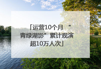 运营10个月 “青绿湖影”累计观演超10万人次