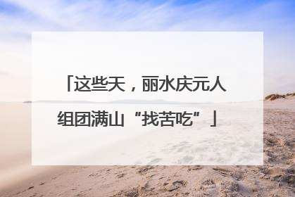 这些天，丽水庆元人组团满山“找苦吃”