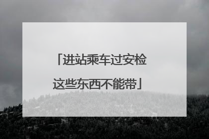 进站乘车过安检 这些东西不能带