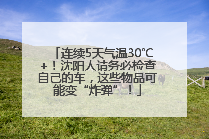 连续5天气温30℃+！沈阳人请务必检查自己的车，这些物品可能变“炸弹”！