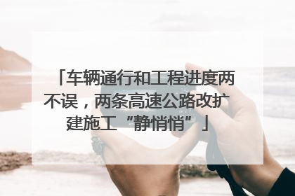 车辆通行和工程进度两不误，两条高速公路改扩建施工“静悄悄”
