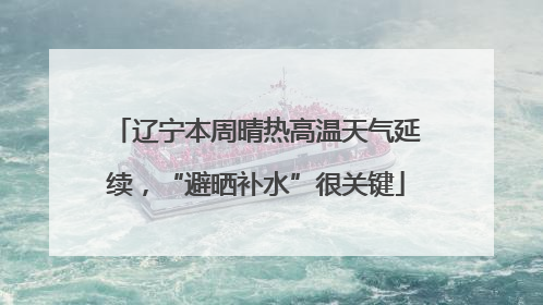 辽宁本周晴热高温天气延续，“避晒补水”很关键