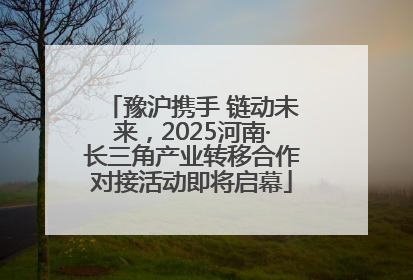 豫沪携手 链动未来，2025河南·长三角产业转移合作对接活动即将启幕