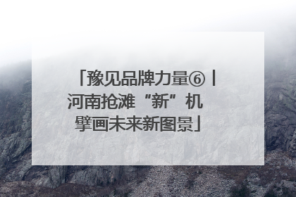 豫见品牌力量⑥丨河南抢滩“新”机 擘画未来新图景