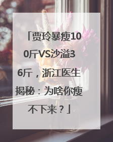 贾玲暴瘦100斤VS沙溢36斤，浙江医生揭秘：为啥你瘦不下来？