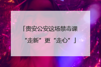 贵安公安这场禁毒课“走新”更“走心”