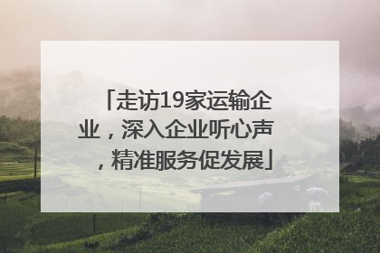 走访19家运输企业，深入企业听心声，精准服务促发展