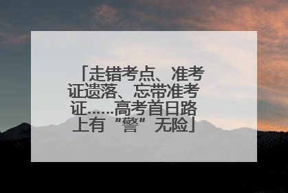 走错考点、准考证遗落、忘带准考证……高考首日路上有“警”无险