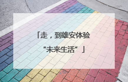 走，到雄安体验“未来生活”