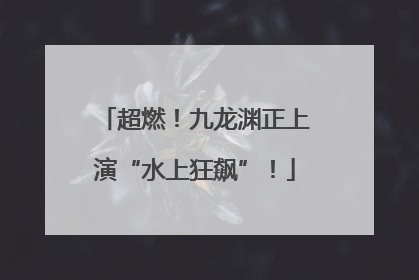 超燃！九龙渊正上演“水上狂飙”！