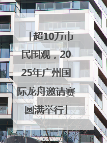 超10万市民围观，2025年广州国际龙舟邀请赛圆满举行