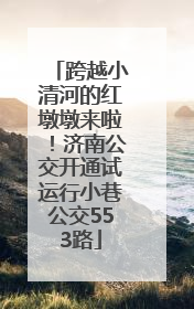 跨越小清河的红墩墩来啦！济南公交开通试运行小巷公交553路