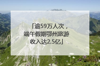 逾59万人次，端午假期鄂州旅游收入达2.5亿