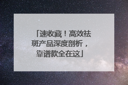 速收藏！高效祛斑产品深度剖析，靠谱款全在这