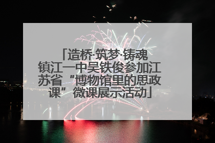 造桥·筑梦·铸魂 镇江一中吴铁俊参加江苏省“博物馆里的思政课”微课展示活动