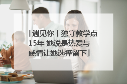 遇见你丨独守教学点15年 她说是热爱与感情让她选择留下