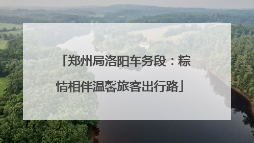 郑州局洛阳车务段：粽情相伴温馨旅客出行路