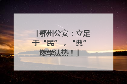 鄂州公安：立足于“民”，“典”燃学法热！