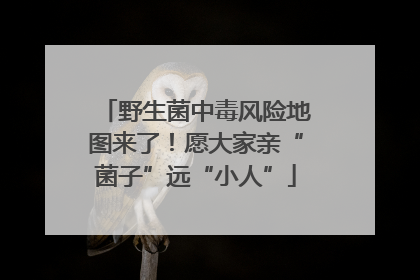 野生菌中毒风险地图来了！愿大家亲“菌子”远“小人”