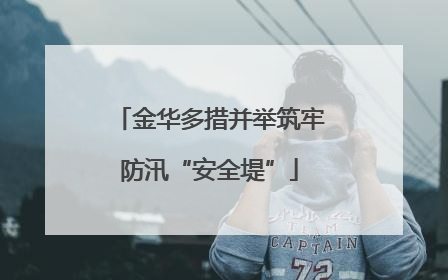 金华多措并举筑牢防汛“安全堤”
