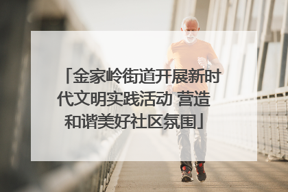 金家岭街道开展新时代文明实践活动 营造和谐美好社区氛围