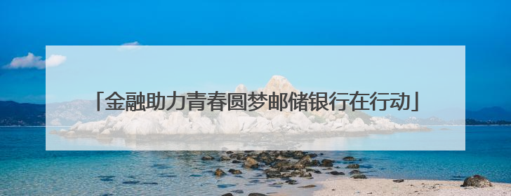 金融助力青春圆梦邮储银行在行动