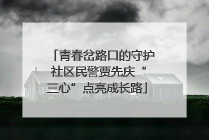 青春岔路口的守护 社区民警贾先庆“三心”点亮成长路