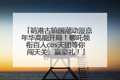 靖港古镇国潮动漫嘉年华高能开局！哪吒领衔百人cos天团等你闯天关、赢豪礼！