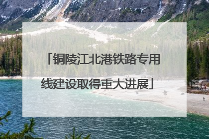 铜陵江北港铁路专用线建设取得重大进展